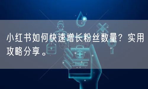 小红书如何快速增长粉丝数量？实用攻略分享。