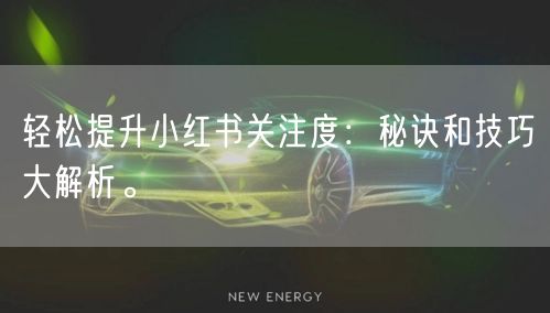 轻松提升小红书关注度：秘诀和技巧大解析。