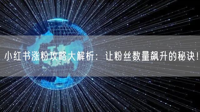 小红书涨粉攻略大解析：让粉丝数量飙升的秘诀！