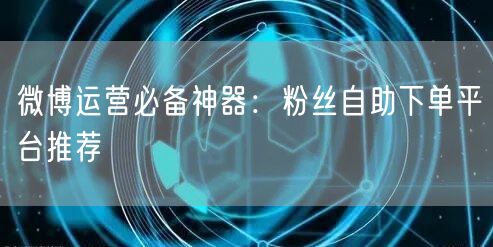微博运营必备神器：粉丝自助下单平台推荐