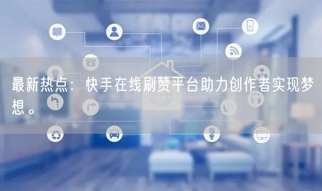 最新热点：快手在线刷赞平台助力创作者实现梦想。