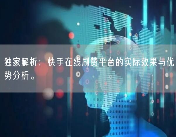 独家解析：快手在线刷赞平台的实际效果与优势分析。