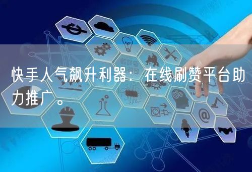 快手人气飙升利器：在线刷赞平台助力推广。