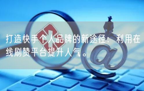 打造快手个人品牌的新途径：利用在线刷赞平台提升人气。