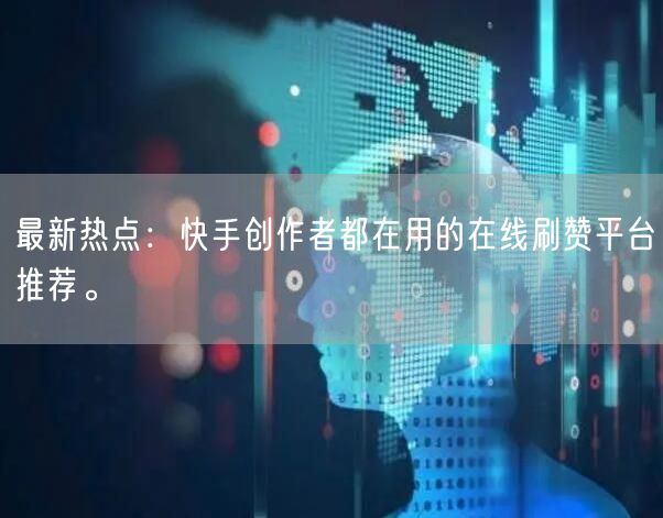 最新热点：快手创作者都在用的在线刷赞平台推荐。