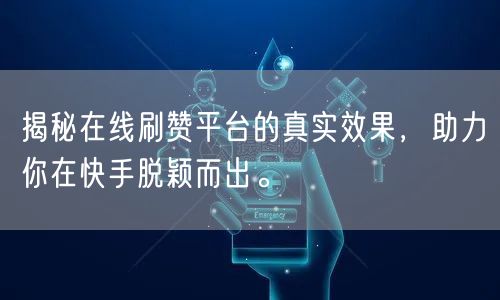 揭秘在线刷赞平台的真实效果，助力你在快手脱颖而出。