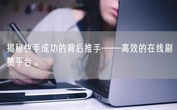 揭秘快手成功的背后推手——高效的在线刷赞平台。