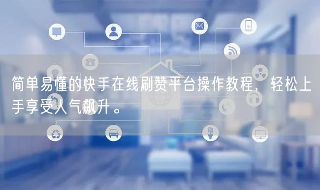 简单易懂的快手在线刷赞平台操作教程，轻松上手享受人气飙升。