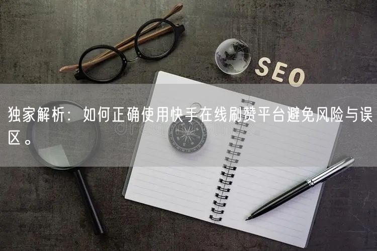 独家解析：如何正确使用快手在线刷赞平台避免风险与误区。
