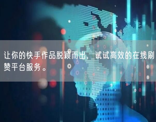 让你的快手作品脱颖而出，试试高效的在线刷赞平台服务。