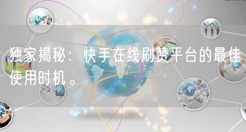 独家揭秘：快手在线刷赞平台的最佳使用时机。