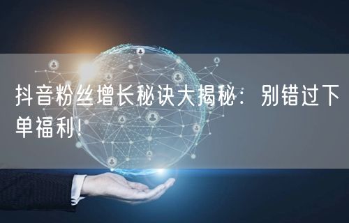 抖音粉丝增长秘诀大揭秘：别错过下单福利！