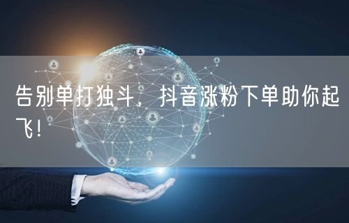 告别单打独斗，抖音涨粉下单助你起飞！