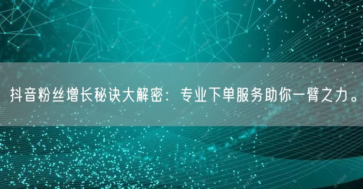 抖音粉丝增长秘诀大解密：专业下单服务助你一臂之力。