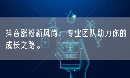 抖音涨粉新风尚：专业团队助力你的成长之路。