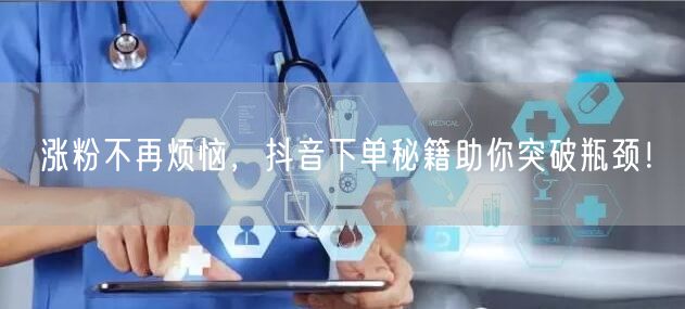涨粉不再烦恼，抖音下单秘籍助你突破瓶颈！