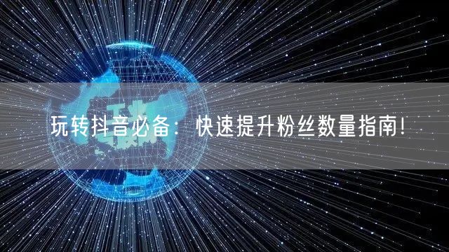 玩转抖音必备：快速提升粉丝数量指南！
