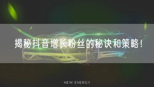 揭秘抖音增长粉丝的秘诀和策略！