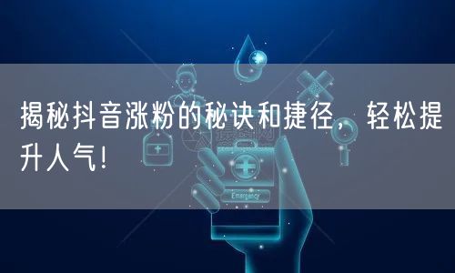 揭秘抖音涨粉的秘诀和捷径，轻松提升人气！