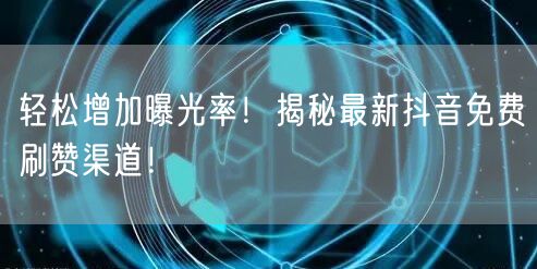 轻松增加曝光率！揭秘最新抖音免费刷赞渠道！