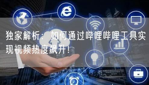 独家解析：如何通过哔哩哔哩工具实现视频热度飙升！