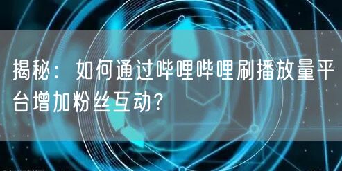 揭秘：如何通过哔哩哔哩刷播放量平台增加粉丝互动？