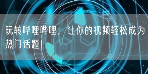 玩转哔哩哔哩，让你的视频轻松成为热门话题！