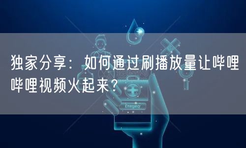 独家分享：如何通过刷播放量让哔哩哔哩视频火起来？