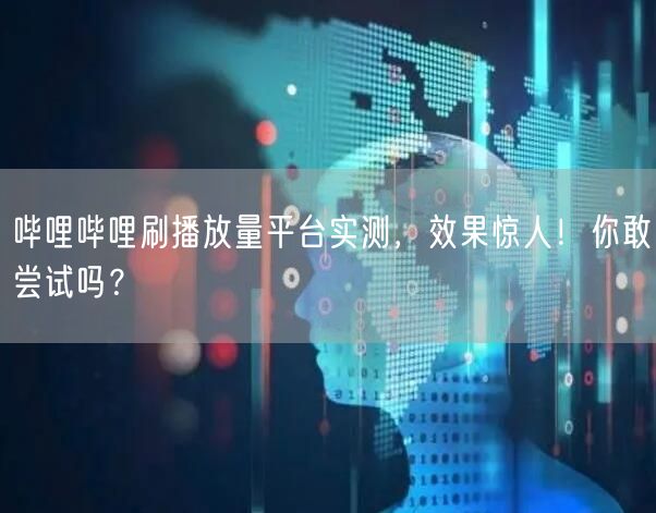 哔哩哔哩刷播放量平台实测，效果惊人！你敢尝试吗？