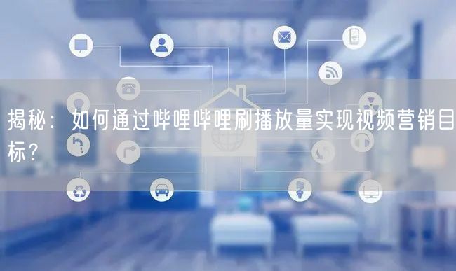 揭秘：如何通过哔哩哔哩刷播放量实现视频营销目标？