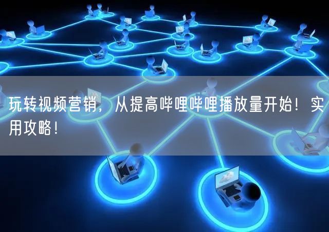 玩转视频营销，从提高哔哩哔哩播放量开始！实用攻略！