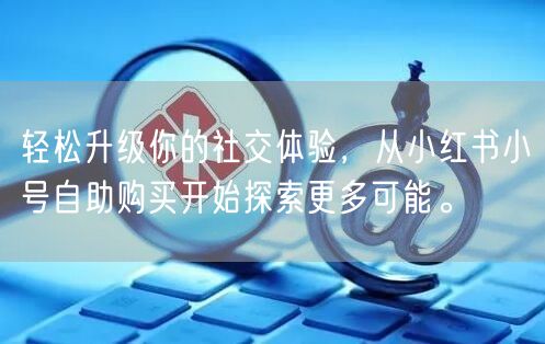 轻松升级你的社交体验，从小红书小号自助购买开始探索更多可能。