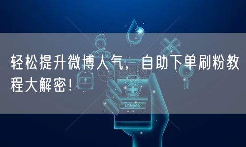 轻松提升微博人气，自助下单刷粉教程大解密！