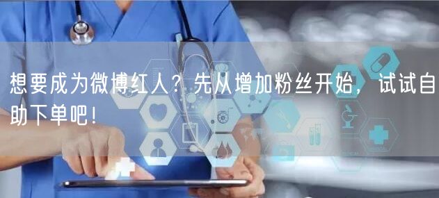 想要成为微博红人？先从增加粉丝开始，试试自助下单吧！