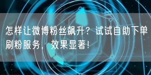 怎样让微博粉丝飙升？试试自助下单刷粉服务，效果显著！
