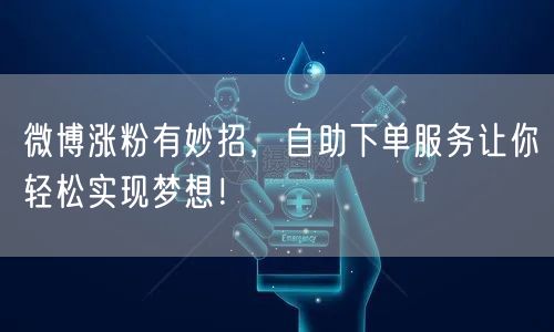 微博涨粉有妙招，自助下单服务让你轻松实现梦想！