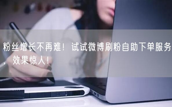 粉丝增长不再难！试试微博刷粉自助下单服务，效果惊人！