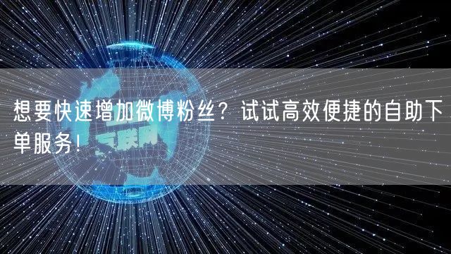 想要快速增加微博粉丝？试试高效便捷的自助下单服务！