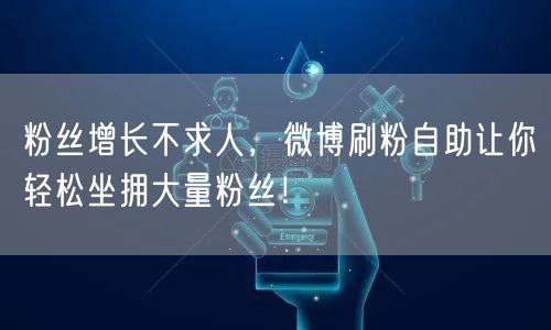 粉丝增长不求人，微博刷粉自助让你轻松坐拥大量粉丝！