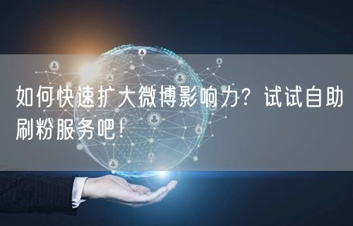 如何快速扩大微博影响力？试试自助刷粉服务吧！