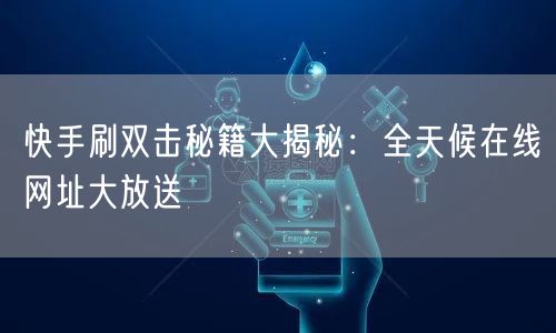 快手刷双击秘籍大揭秘：全天候在线网址大放送