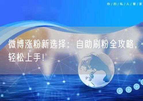微博涨粉新选择：自助刷粉全攻略，轻松上手！