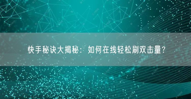 快手秘诀大揭秘：如何在线轻松刷双击量？