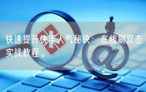 快速提升快手人气秘诀：在线刷双击实战教程。