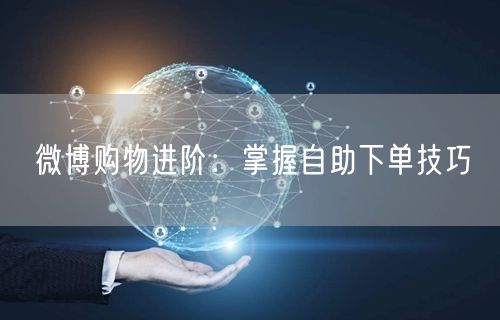 微博购物进阶：掌握自助下单技巧