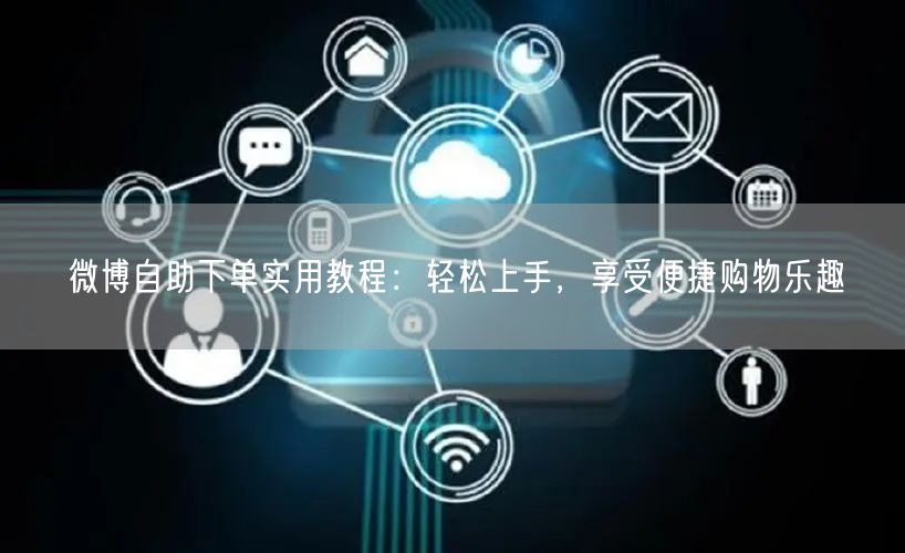 微博自助下单实用教程：轻松上手，享受便捷购物乐趣