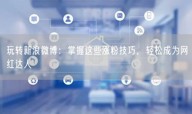 玩转新浪微博：掌握这些涨粉技巧，轻松成为网红达人