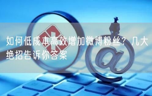 如何低成本高效增加微博粉丝？几大绝招告诉你答案