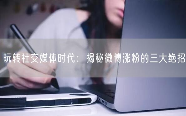 玩转社交媒体时代：揭秘微博涨粉的三大绝招