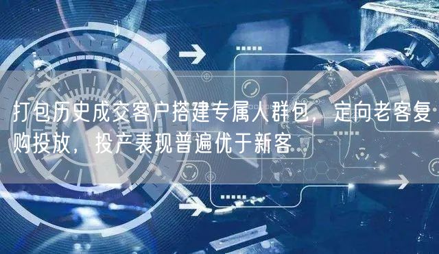 打包历史成交客户搭建专属人群包，定向老客复购投放，投产表现普遍优于新客